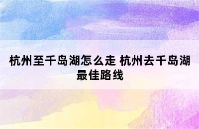 杭州至千岛湖怎么走 杭州去千岛湖最佳路线